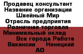 Продавец-консультант › Название организации ­ Швейный Мир › Отрасль предприятия ­ Розничная торговля › Минимальный оклад ­ 30 000 - Все города Работа » Вакансии   . Ненецкий АО